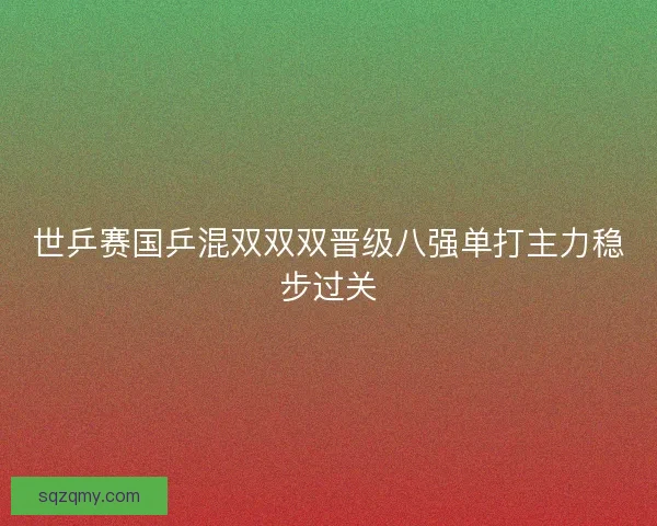 世乒赛国乒混双双双晋级八强单打主力稳步过关