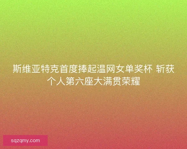 斯维亚特克首度捧起温网女单奖杯 斩获个人第六座大满贯荣耀